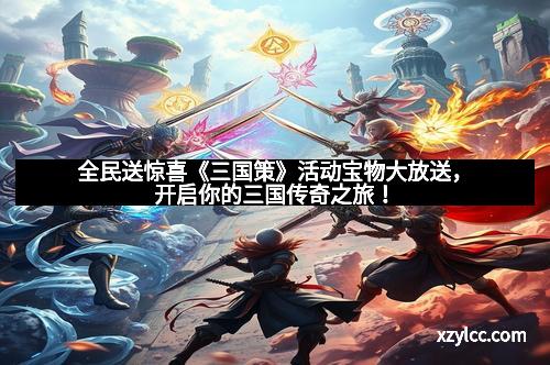 全民送惊喜《三国策》活动宝物大放送，开启你的三国传奇之旅！